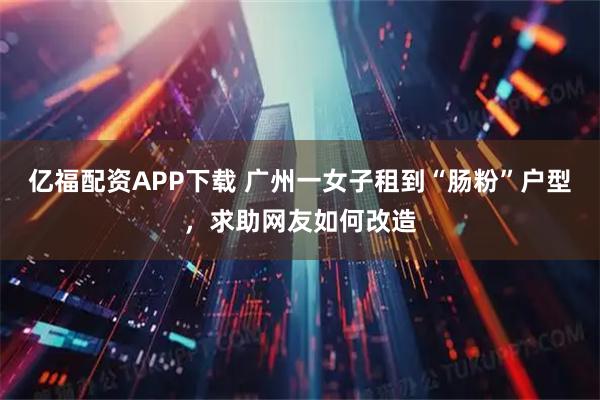 亿福配资APP下载 广州一女子租到“肠粉”户型，求助网友如何改造