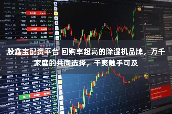 股鑫宝配资平台 回购率超高的除湿机品牌，万千家庭的共同选择，干爽触手可及