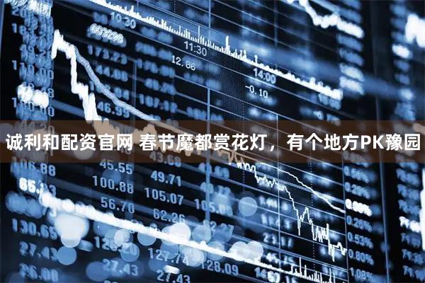 诚利和配资官网 春节魔都赏花灯，有个地方PK豫园