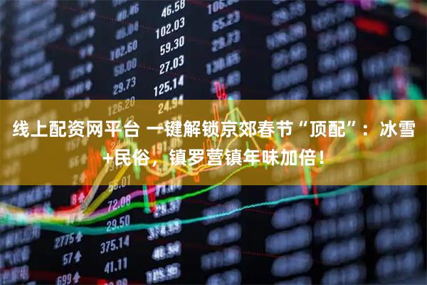 线上配资网平台 一键解锁京郊春节“顶配”：冰雪+民俗，镇罗营镇年味加倍！