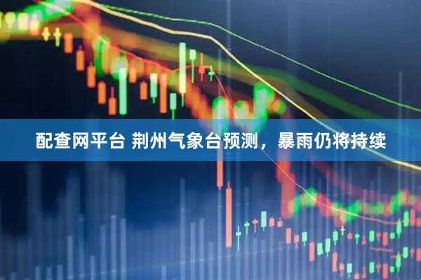 配查网平台 荆州气象台预测，暴雨仍将持续