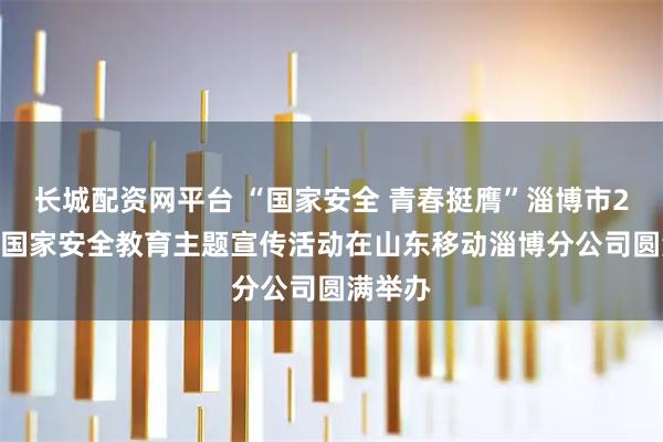 长城配资网平台 “国家安全 青春挺膺”淄博市2026年国家安全教育主题宣传活动在山东移动淄博分公司圆满举办