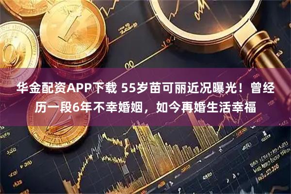 华金配资APP下载 55岁苗可丽近况曝光！曾经历一段6年不幸婚姻，如今再婚生活幸福
