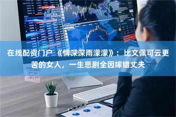 在线配资门户 《情深深雨濛濛》：比文佩可云更苦的女人，一生悲剧全因嫁错丈夫