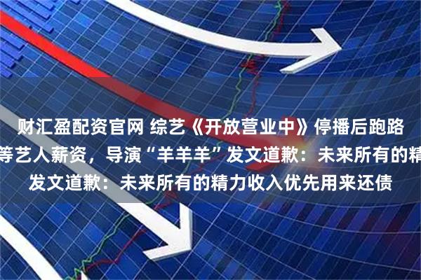 财汇盈配资官网 综艺《开放营业中》停播后跑路，欠娄艺潇、王靖雯等艺人薪资，导演“羊羊羊”发文道歉：未来所有的精力收入优先用来还债