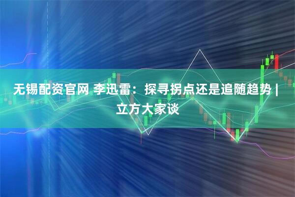 无锡配资官网 李迅雷：探寻拐点还是追随趋势 | 立方大家谈