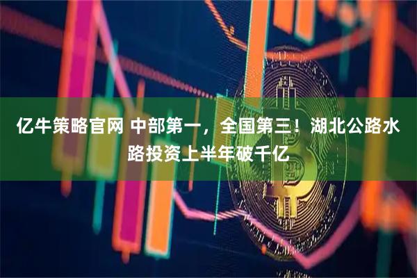 亿牛策略官网 中部第一，全国第三！湖北公路水路投资上半年破千亿