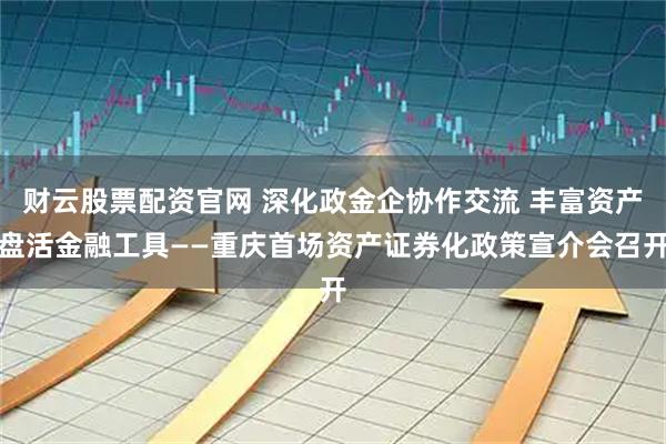 财云股票配资官网 深化政金企协作交流 丰富资产盘活金融工具——重庆首场资产证券化政策宣介会召开