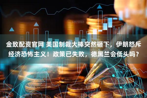 金致配资官网 美国制裁大棒突然砸下，伊朗怒斥经济恐怖主义！政策已失败，德黑兰会低头吗？