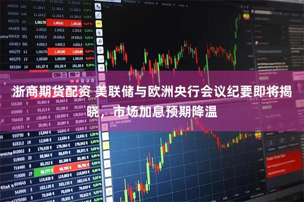 浙商期货配资 美联储与欧洲央行会议纪要即将揭晓，市场加息预期降温